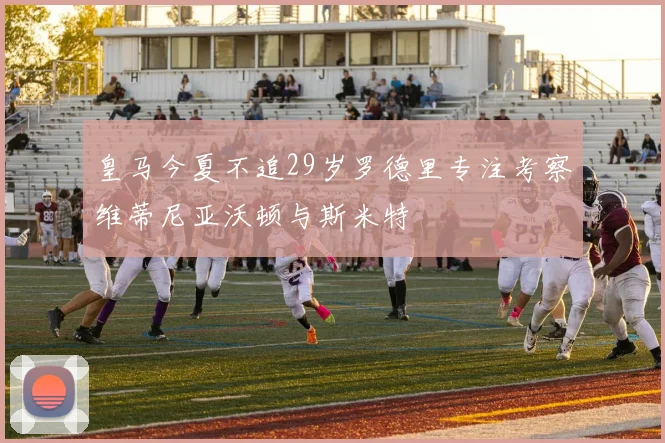 皇马今夏不追29岁罗德里专注考察维蒂尼亚沃顿与斯米特