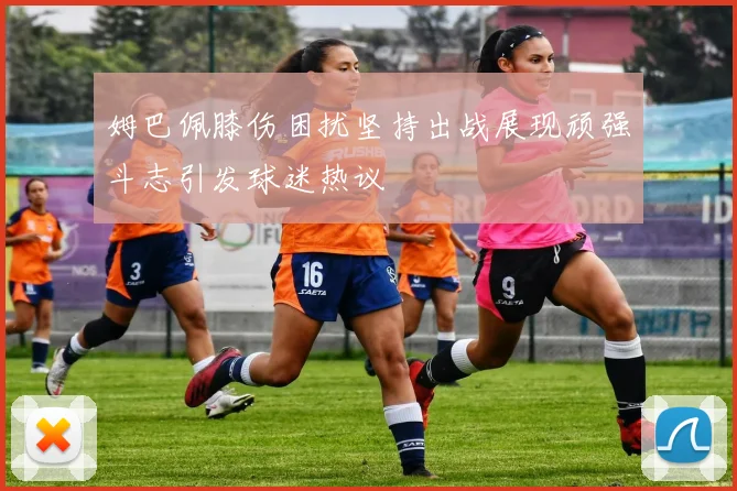 姆巴佩膝伤困扰坚持出战展现顽强斗志引发球迷热议