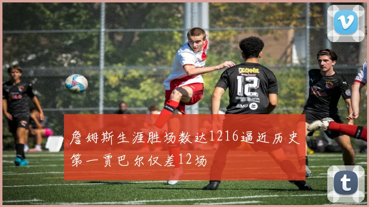 詹姆斯生涯胜场数达1216逼近历史第一贾巴尔仅差12场