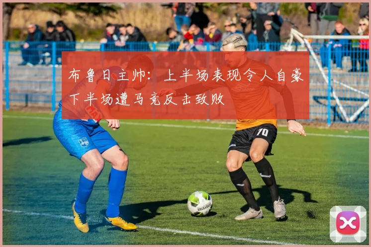 布鲁日主帅：上半场表现令人自豪下半场遭马竞反击致败