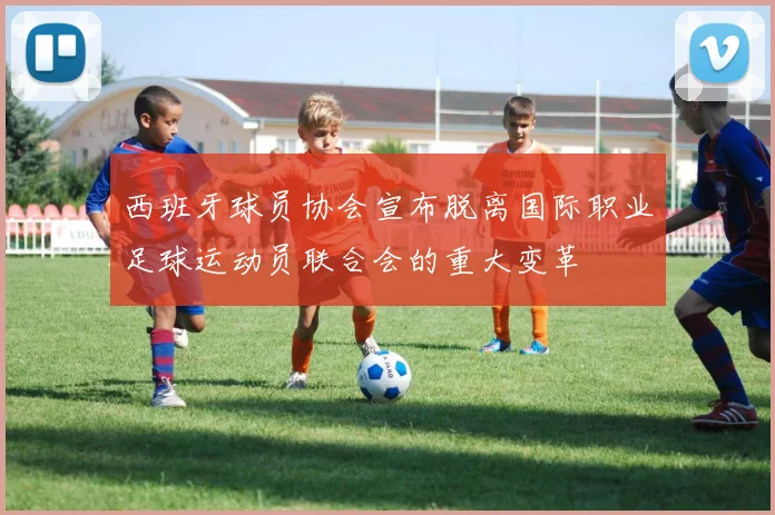 西班牙球员协会宣布脱离国际职业足球运动员联合会的重大变革