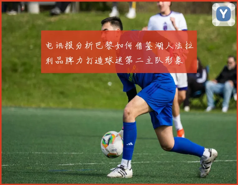 电讯报分析巴黎如何借鉴湖人法拉利品牌力打造球迷第二主队形象
