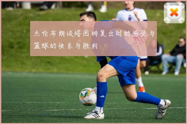 杰伦布朗谈塔图姆复出时的感受与篮球的快乐与胜利