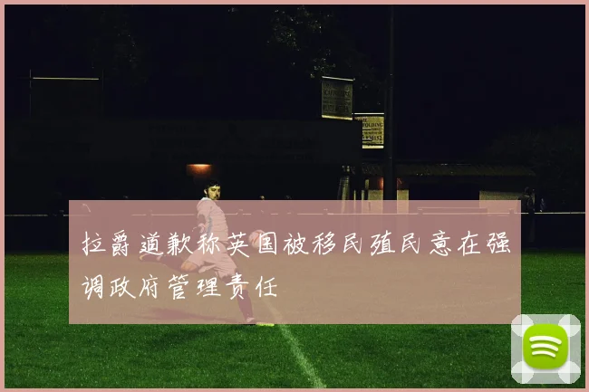 拉爵道歉称英国被移民殖民意在强调政府管理责任