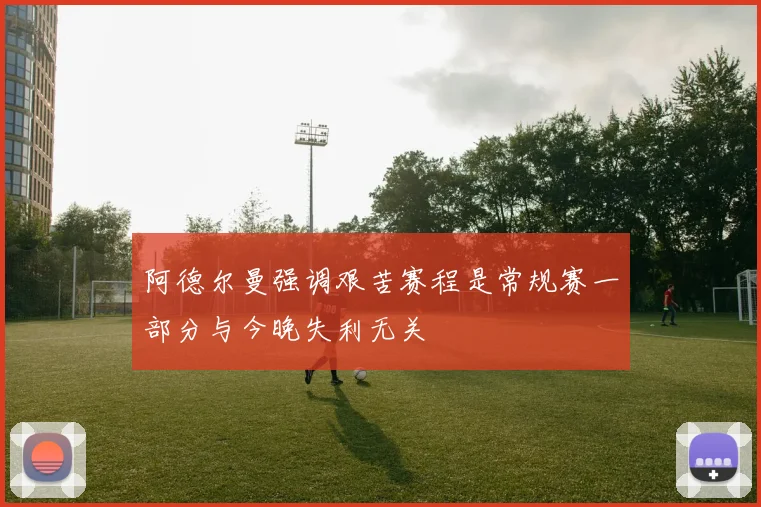 阿德尔曼强调艰苦赛程是常规赛一部分与今晚失利无关
