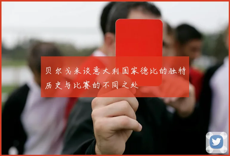 贝尔戈米谈意大利国家德比的独特历史与比赛的不同之处