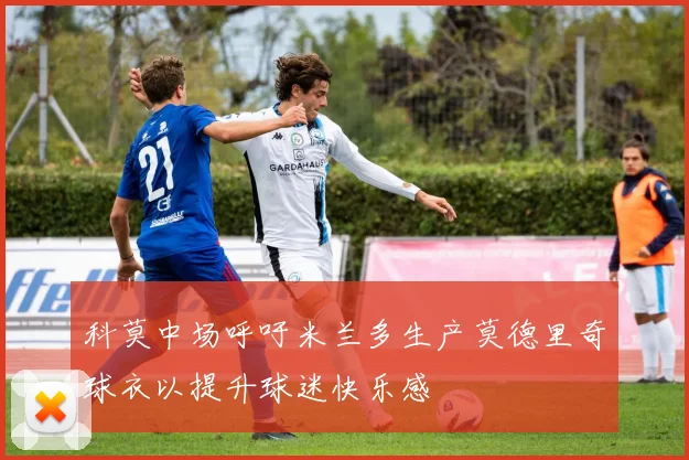 科莫中场呼吁米兰多生产莫德里奇球衣以提升球迷快乐感