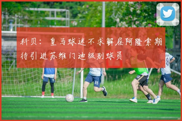 科贝：皇马球迷不求解雇阿隆索期待引进苏维门迪级别球员