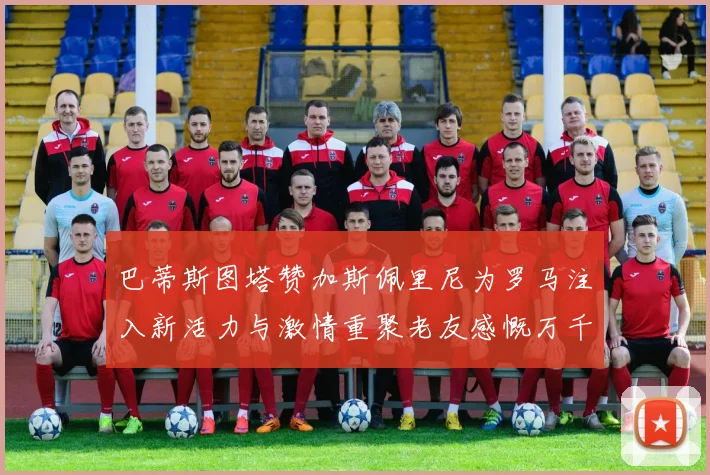 巴蒂斯图塔赞加斯佩里尼为罗马注入新活力与激情重聚老友感慨万千