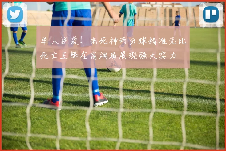 单人逆袭！老死神两分球精准无比死亡五锋在高端局展现强大实力