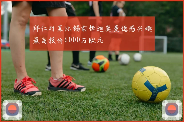 拜仁对莱比锡前锋迪奥曼德感兴趣最高报价6000万欧元