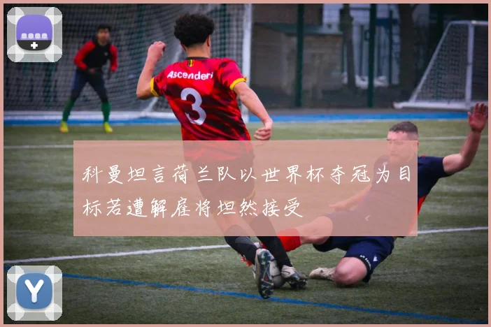 科曼坦言荷兰队以世界杯夺冠为目标若遭解雇将坦然接受