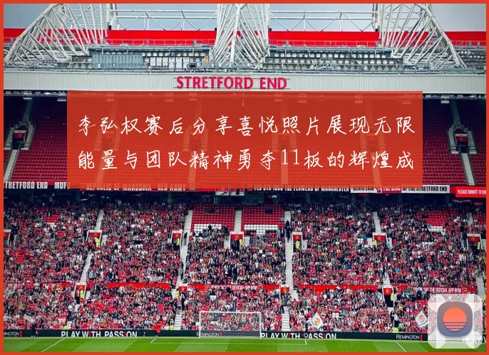 李弘权赛后分享喜悦照片展现无限能量与团队精神勇夺11板的辉煌成就
