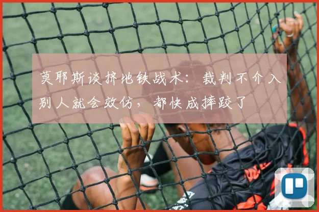 莫耶斯谈挤地铁战术：裁判不介入别人就会效仿，都快成摔跤了