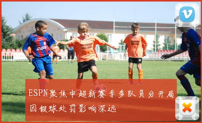 ESPN聚焦中超新赛季多队负分开局因假球处罚影响深远