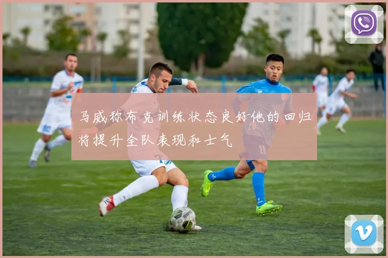 马威称布克训练状态良好他的回归将提升全队表现和士气