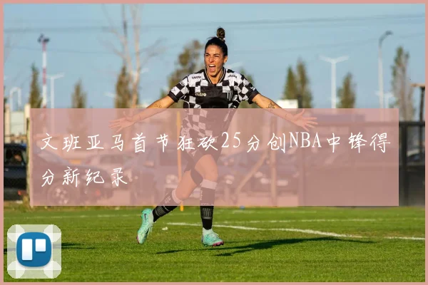 文班亚马首节狂砍25分创NBA中锋得分新纪录