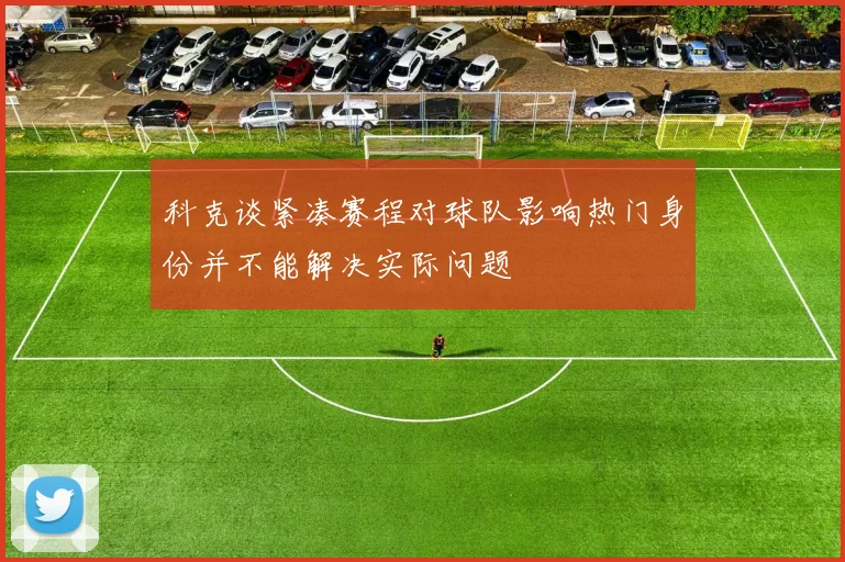 科克谈紧凑赛程对球队影响热门身份并不能解决实际问题