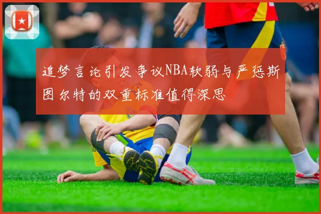 追梦言论引发争议NBA软弱与严惩斯图尔特的双重标准值得深思