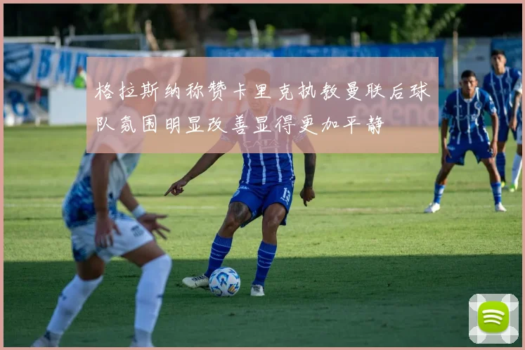 格拉斯纳称赞卡里克执教曼联后球队氛围明显改善显得更加平静
