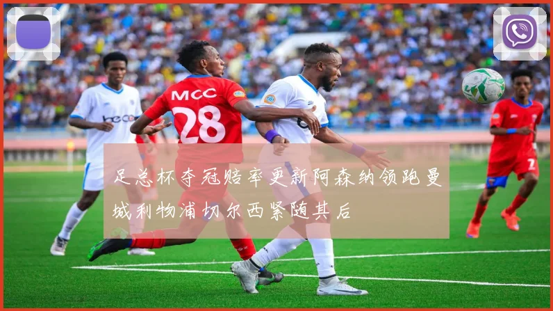 足总杯夺冠赔率更新阿森纳领跑曼城利物浦切尔西紧随其后