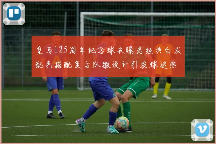 皇马125周年纪念球衣曝光经典白灰配色搭配复古队徽设计引发球迷热议