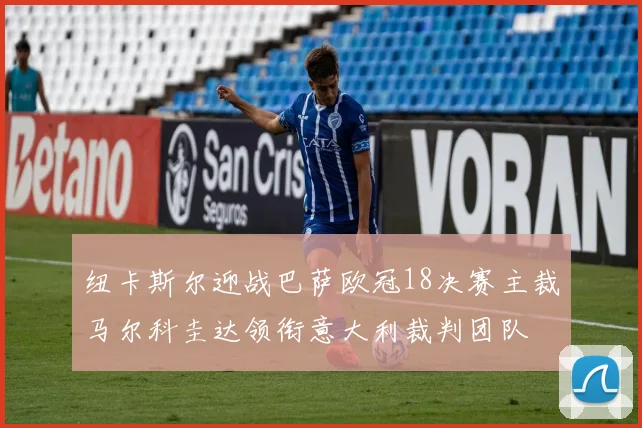 纽卡斯尔迎战巴萨欧冠18决赛主裁马尔科圭达领衔意大利裁判团队