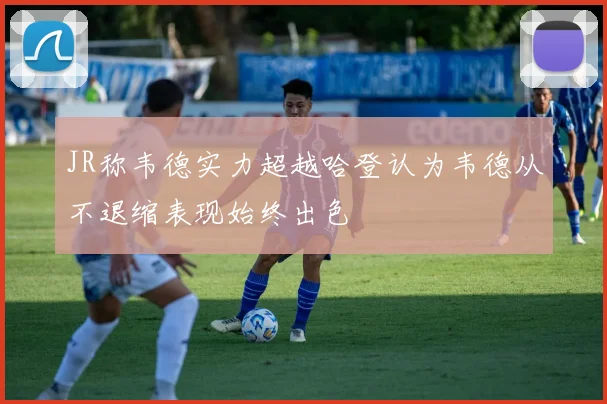JR称韦德实力超越哈登认为韦德从不退缩表现始终出色