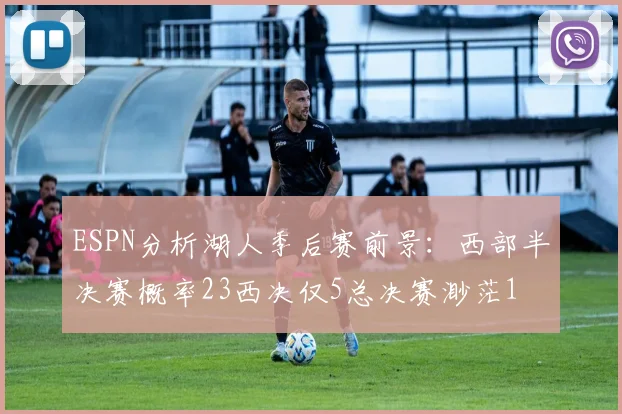 ESPN分析湖人季后赛前景：西部半决赛概率23西决仅5总决赛渺茫1