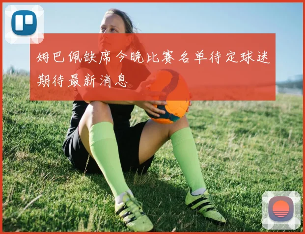 姆巴佩缺席今晚比赛名单待定球迷期待最新消息