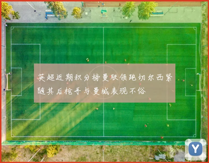 英超近期积分榜曼联领跑切尔西紧随其后枪手与曼城表现不俗