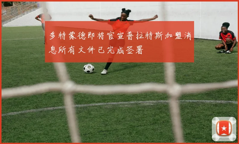 多特蒙德即将官宣普拉特斯加盟消息所有文件已完成签署