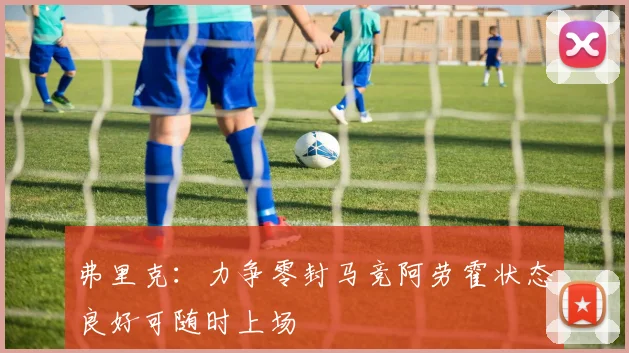 弗里克：力争零封马竞阿劳霍状态良好可随时上场