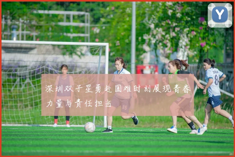 深圳双子星勇赴国难时刻展现青春力量与责任担当