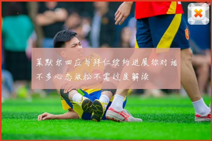 莱默尔回应与拜仁续约进展称对话不多心态放松不需过度解读