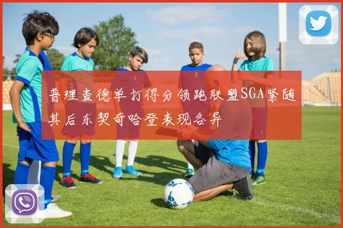 普理查德单打得分领跑联盟SGA紧随其后东契奇哈登表现各异